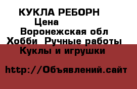 КУКЛА РЕБОРН ! › Цена ­ 15 000 - Воронежская обл. Хобби. Ручные работы » Куклы и игрушки   